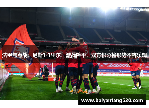 法甲焦点战：尼斯1-1里尔，激战险平，双方积分榜形势不容乐观